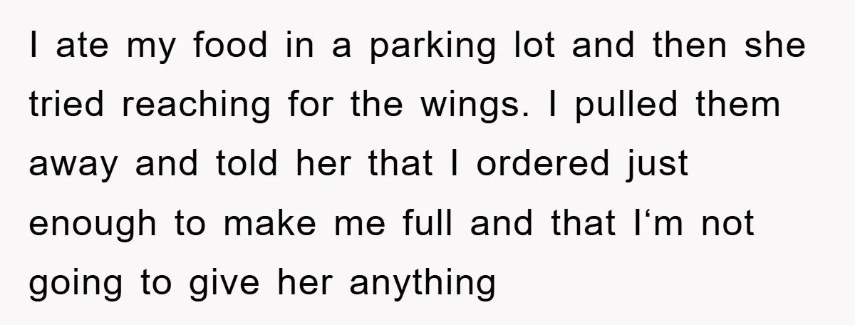 I ate my food in a parking lot and then she tried reaching for the wings. I pulled them away and told her that I ordered just enough to make...