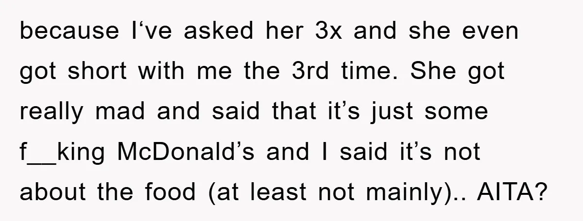 because I‘ve asked her 3x and she even got short with me the 3rd time. She got really mad and said that it’s just some f__king McDonald’s and I said...