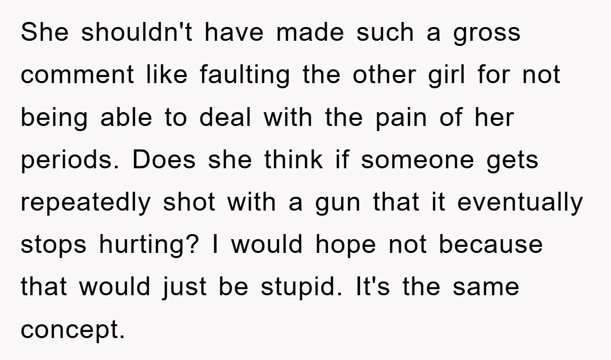 She shouldn't have made such a gross comment like faulting the other girl for not being able to deal with the pain of her periods. Does she think if someone...