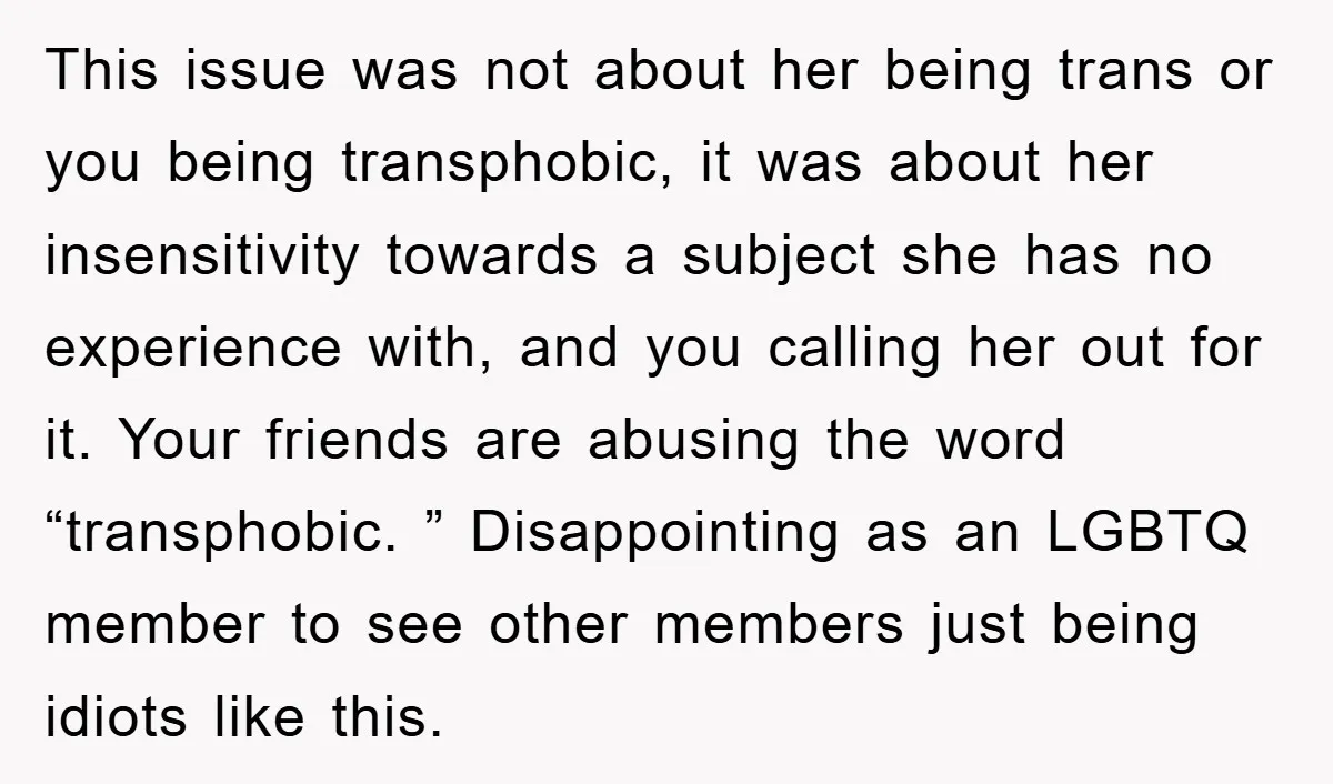 This issue was not about her being trans or you being transphobic, it was about her insensitivity towards a subject she has no experience with, and you calling her out...