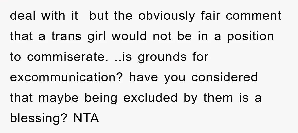deal with it but the obviously fair comment that a trans girl would not be in a position to commiserate. ..is grounds for excommunication? have you considered that maybe being...