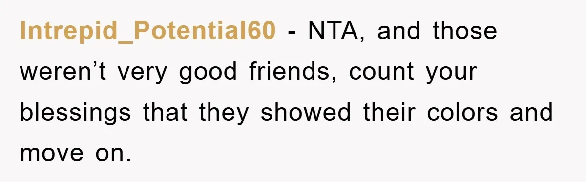 Intrepid_Potential60 − NTA, and those weren’t very good friends, count your blessings that they showed their colors and move on.