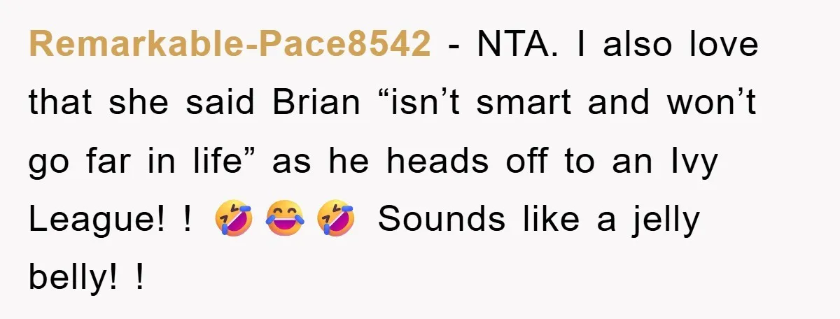 Remarkable-Pace8542 − NTA. I also love that she said Brian “isn’t smart and won’t go far in life” as he heads off to an Ivy League! ! 🤣😂🤣 Sounds like...