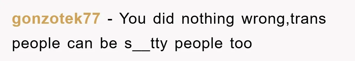 gonzotek77 − You did nothing wrong,trans people can be s__tty people too