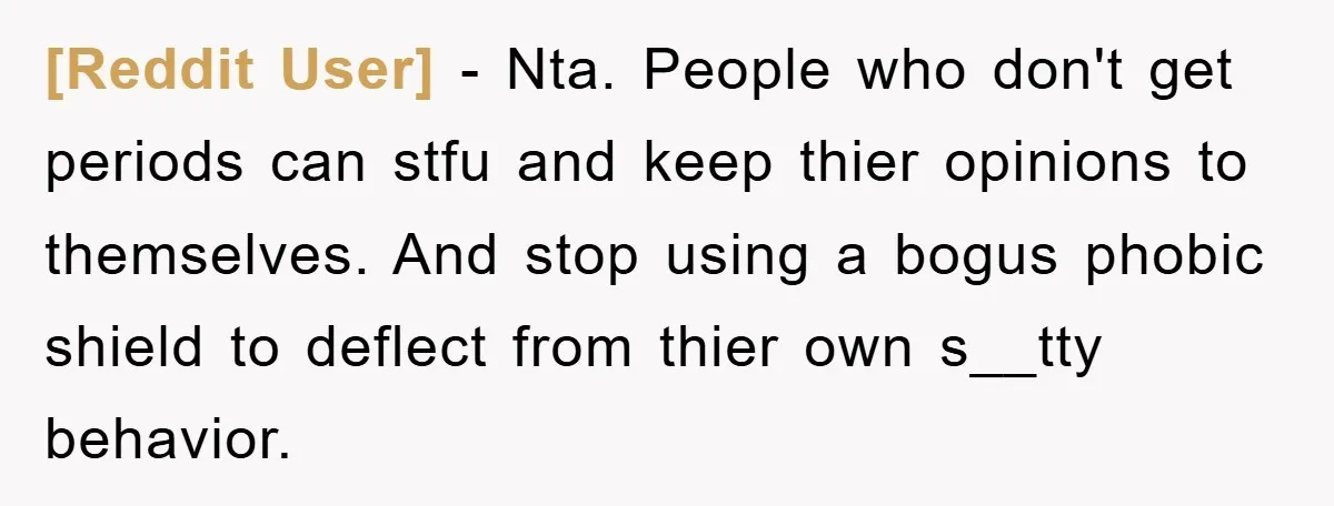 [Reddit User] − Nta. People who don't get periods can stfu and keep thier opinions to themselves. And stop using a bogus phobic shield to deflect from thier own s__tty...