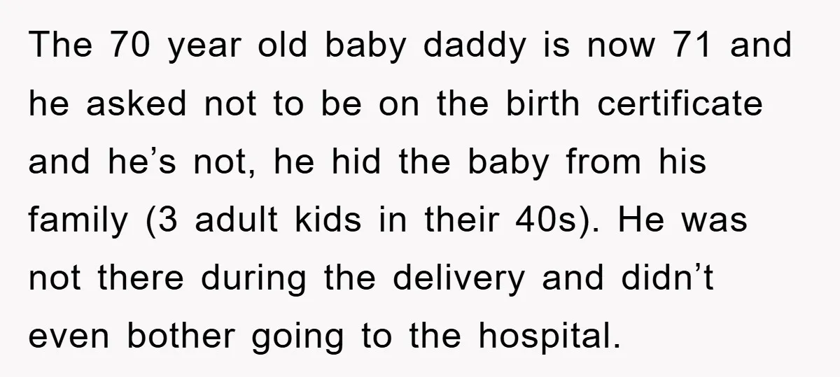 The 70 year old baby daddy is now 71 and he asked not to be on the birth certificate and he’s not, he hid the baby from his family (3...