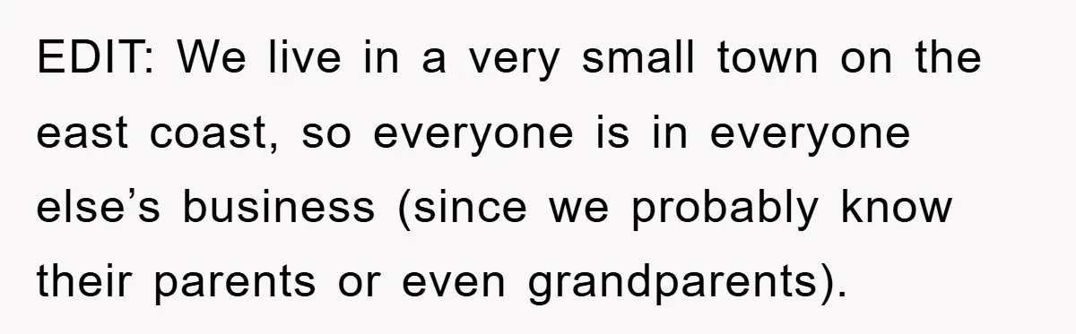 EDIT: We live in a very small town on the east coast, so everyone is in everyone else’s business (since we probably know their parents or even grandparents).