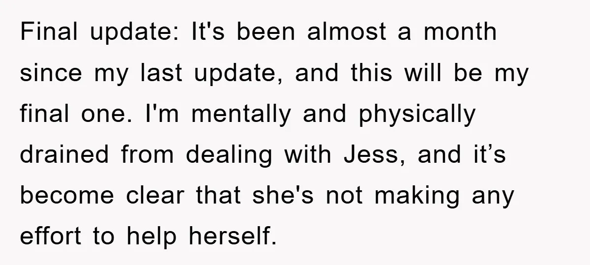 Final update: It's been almost a month since my last update, and this will be my final one. I'm mentally and physically drained from dealing with Jess, and it’s become...