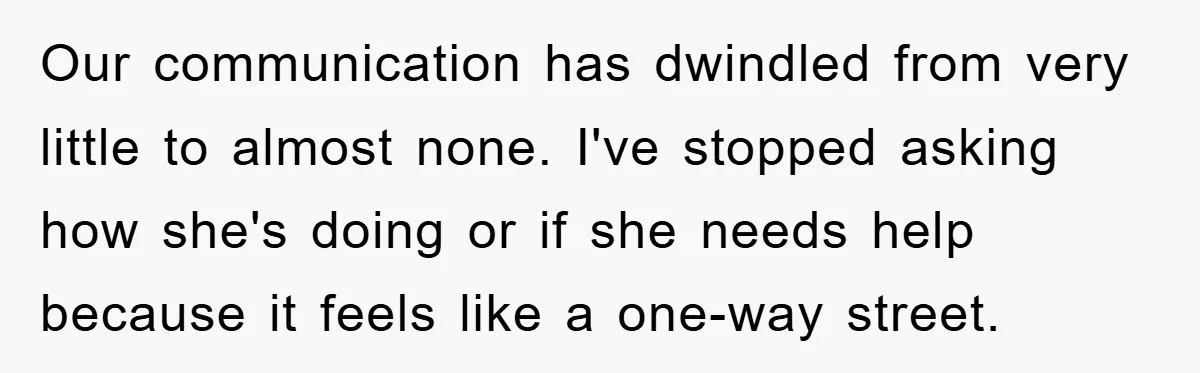 Our communication has dwindled from very little to almost none. I've stopped asking how she's doing or if she needs help because it feels like a one-way street.