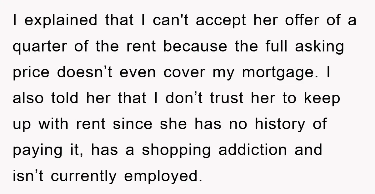 I explained that I can't accept her offer of a quarter of the rent because the full asking price doesn’t even cover my mortgage. I also told her that I...