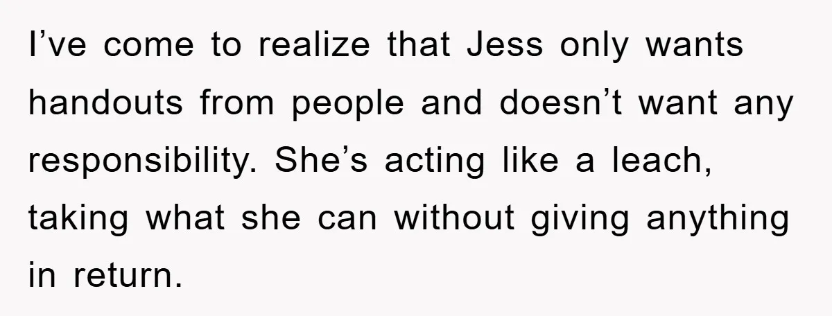 I’ve come to realize that Jess only wants handouts from people and doesn’t want any responsibility. She’s acting like a leach, taking what she can without giving anything in return.