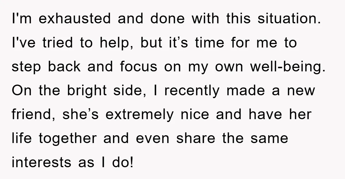 I'm exhausted and done with this situation. I've tried to help, but it’s time for me to step back and focus on my own well-being. On the bright side, I...