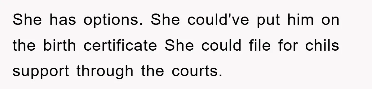 She has options. She could've put him on the birth certificate She could file for chils support through the courts.