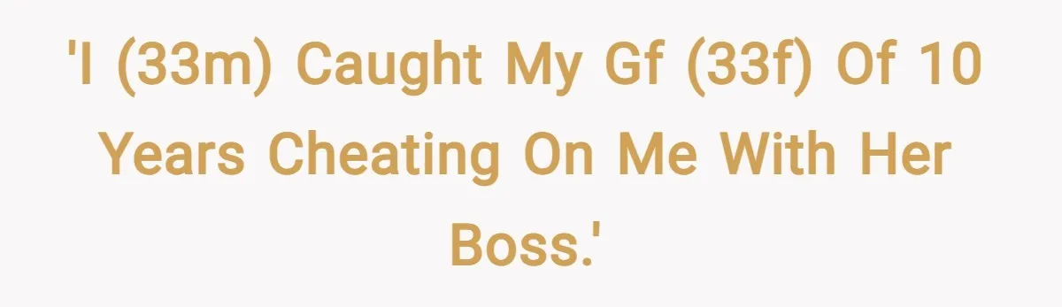 'I (33M) caught my gf (33f) of 10 years cheating on me with her boss.'