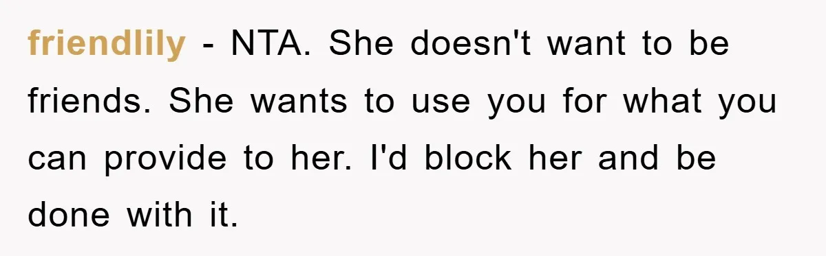 friendlily − NTA. She doesn't want to be friends. She wants to use you for what you can provide to her. I'd block her and be done with it.