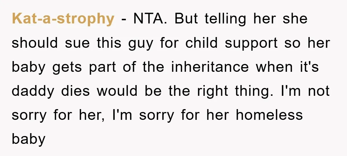 Kat-a-strophy − NTA. But telling her she should sue this guy for child support so her baby gets part of the inheritance when it's daddy dies would be the right...