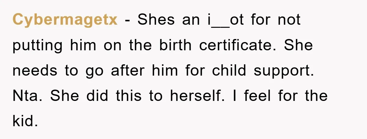 Cybermagetx − Shes an i__ot for not putting him on the birth certificate. She needs to go after him for child support. Nta. She did this to herself. I feel...