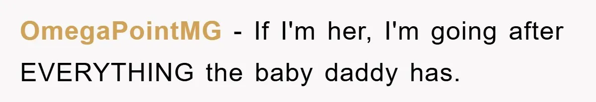 OmegaPointMG − If I'm her, I'm going after EVERYTHING the baby daddy has.