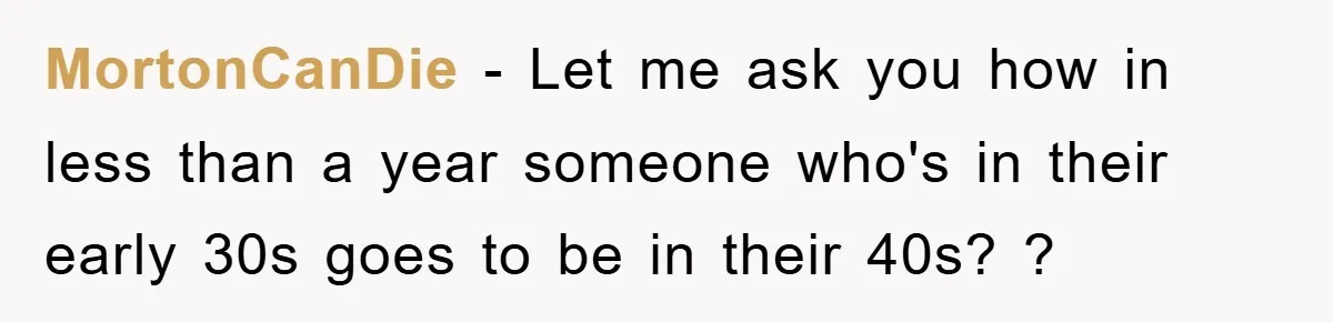 MortonCanDie − Let me ask you how in less than a year someone who's in their early 30s goes to be in their 40s? ?
