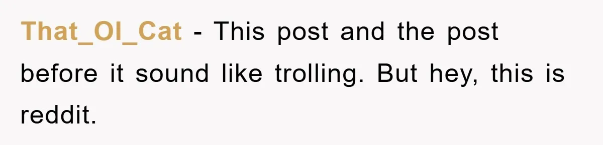 That_Ol_Cat − This post and the post before it sound like trolling. But hey, this is reddit.