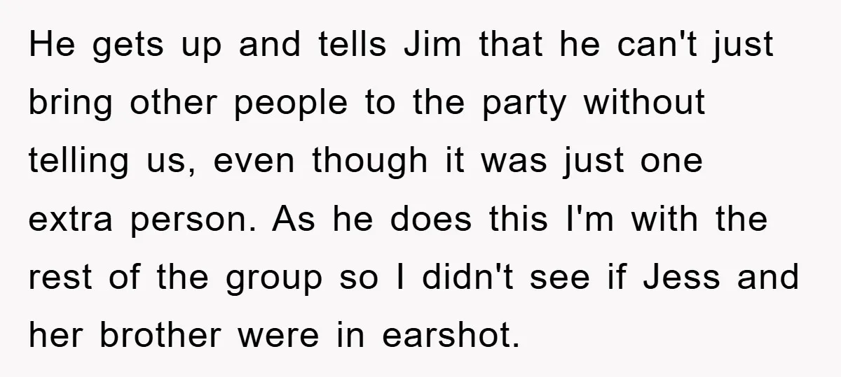 He gets up and tells Jim that he can't just bring other people to the party without telling us, even though it was just one extra person. As he does...