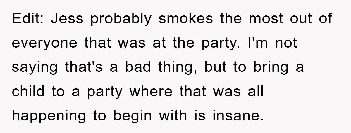 Edit: Jess probably smokes the most out of everyone that was at the party. I'm not saying that's a bad thing, but to bring a child to a party where...