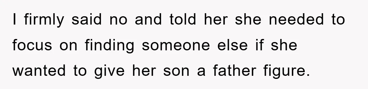 I firmly said no and told her she needed to focus on finding someone else if she wanted to give her son a father figure.