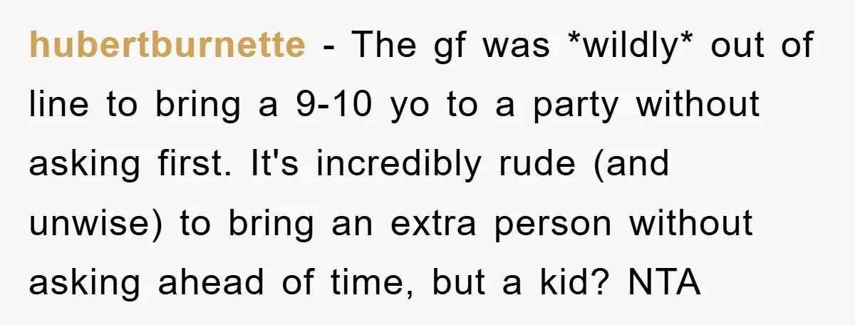 hubertburnette − The gf was *wildly* out of line to bring a 9-10 yo to a party without asking first. It's incredibly rude (and unwise) to bring an extra person...