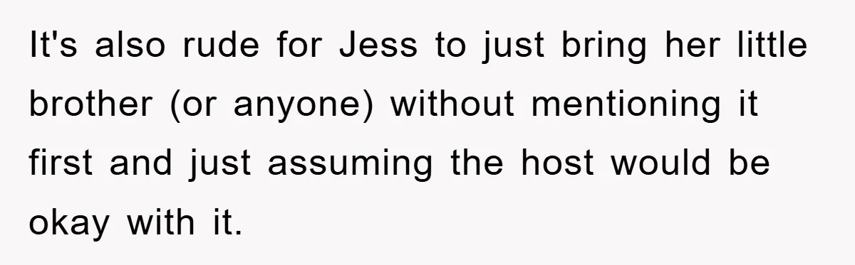 It's also rude for Jess to just bring her little brother (or anyone) without mentioning it first and just assuming the host would be okay with it.