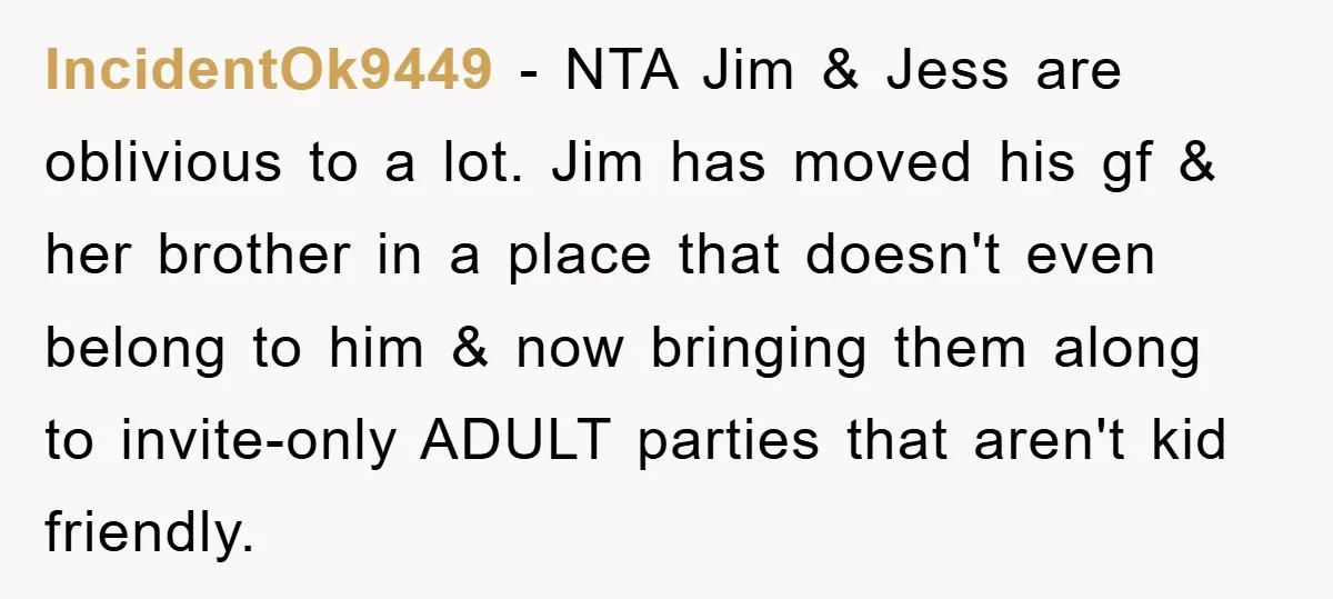 IncidentOk9449 − NTA Jim & Jess are oblivious to a lot. Jim has moved his gf & her brother in a place that doesn't even belong to him & now...