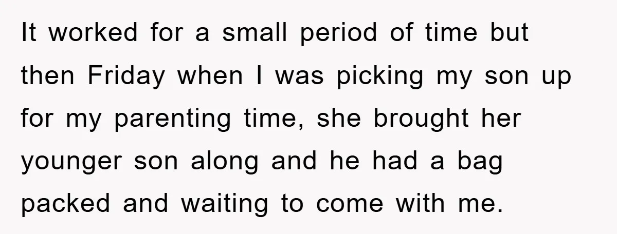 It worked for a small period of time but then Friday when I was picking my son up for my parenting time, she brought her younger son along and he...
