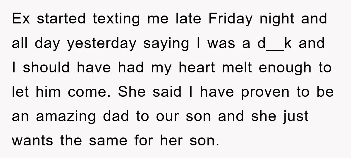 Ex started texting me late Friday night and all day yesterday saying I was a d__k and I should have had my heart melt enough to let him come. She...