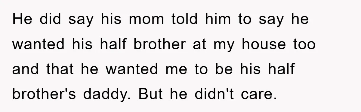 He did say his mom told him to say he wanted his half brother at my house too and that he wanted me to be his half brother's daddy. But...