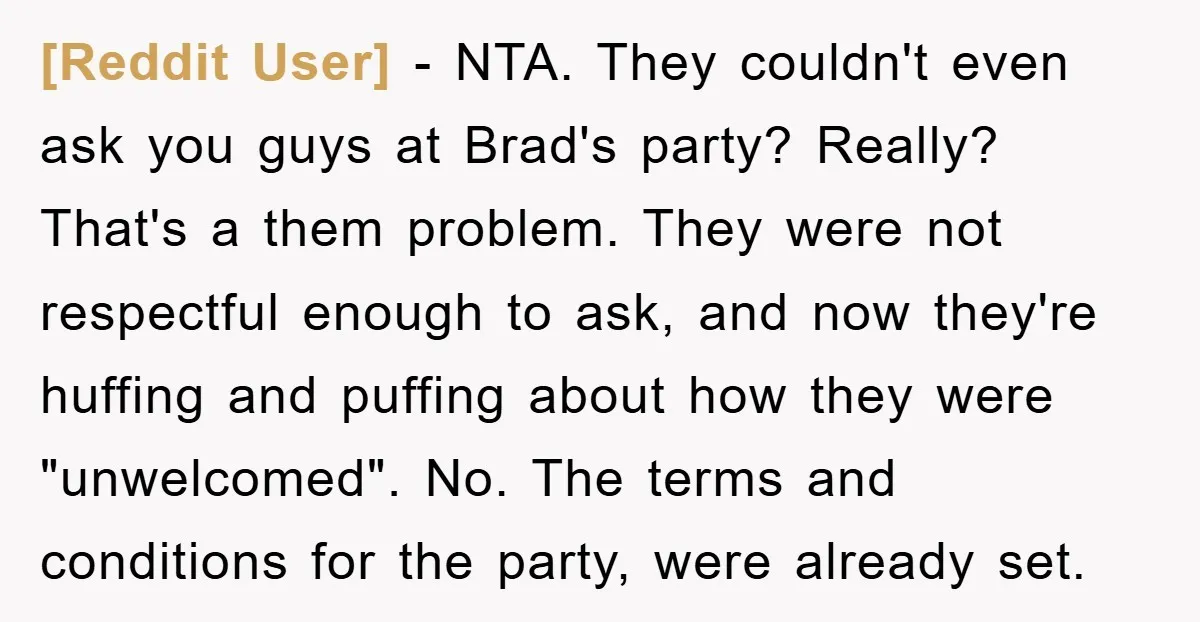 [Reddit User] − NTA. They couldn't even ask you guys at Brad's party? Really? That's a them problem. They were not respectful enough to ask, and now they're huffing and...