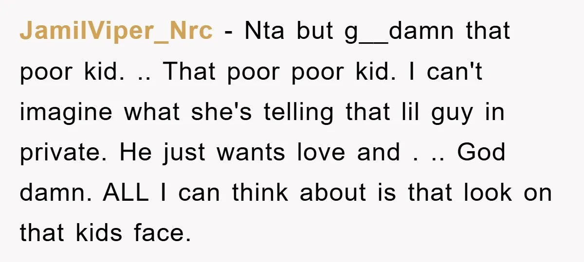 JamilViper_Nrc − Nta but g__damn that poor kid. .. That poor poor kid. I can't imagine what she's telling that lil guy in private. He just wants love and ....