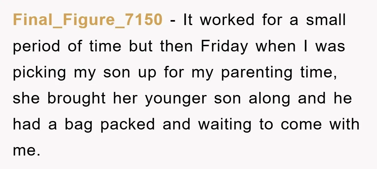 Final_Figure_7150 − It worked for a small period of time but then Friday when I was picking my son up for my parenting time, she brought her younger son along...