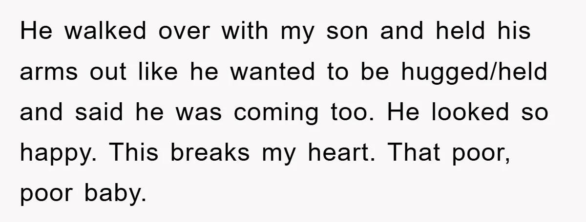 He walked over with my son and held his arms out like he wanted to be hugged/held and said he was coming too. He looked so happy. This breaks my...