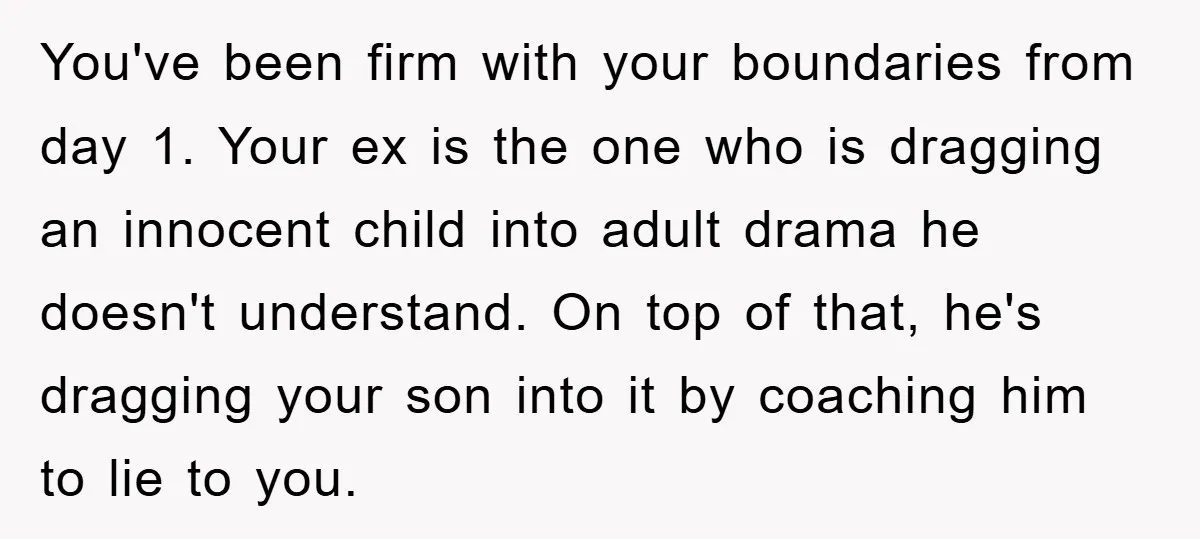 You've been firm with your boundaries from day 1. Your ex is the one who is dragging an innocent child into adult drama he doesn't understand. On top of that,...