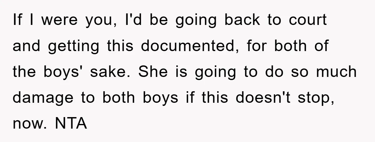 If I were you, I'd be going back to court and getting this documented, for both of the boys' sake. She is going to do so much damage to both...
