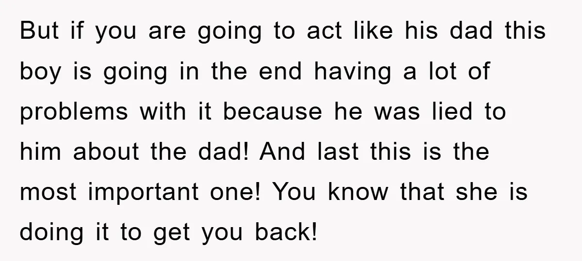 But if you are going to act like his dad this boy is going in the end having a lot of problems with it because he was lied to him...