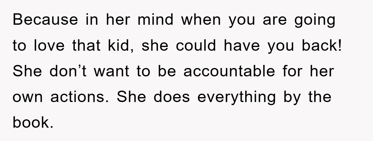 Because in her mind when you are going to love that kid, she could have you back! She don’t want to be accountable for her own actions. She does everything...