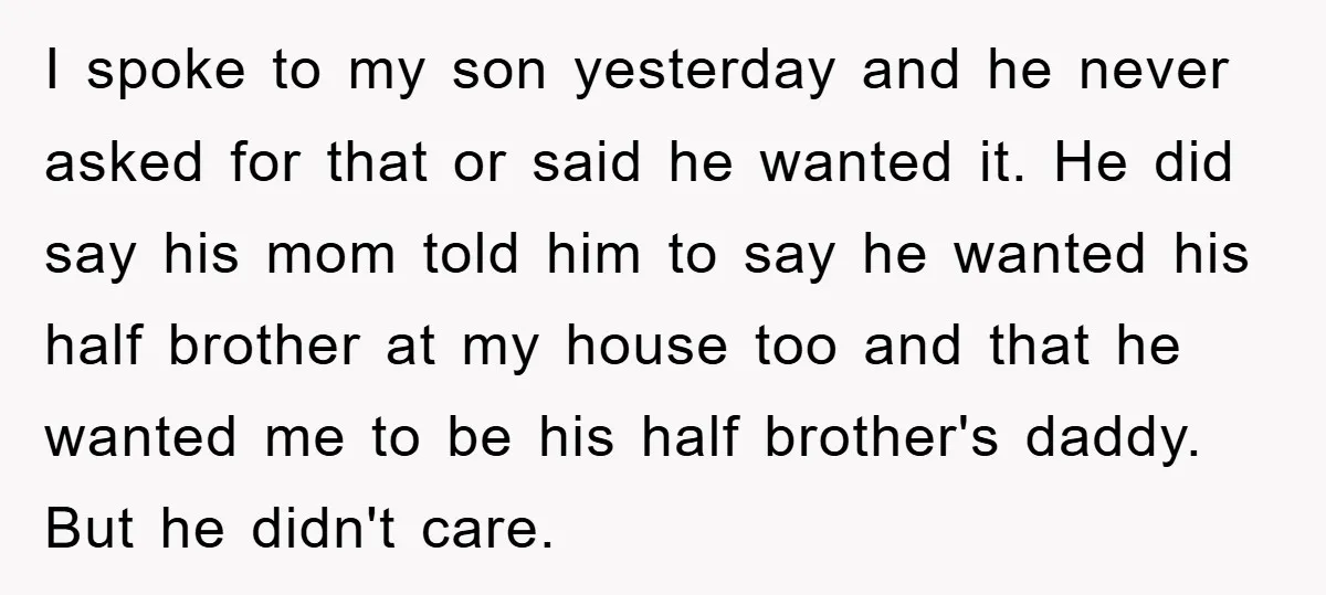I spoke to my son yesterday and he never asked for that or said he wanted it. He did say his mom told him to say he wanted his half...