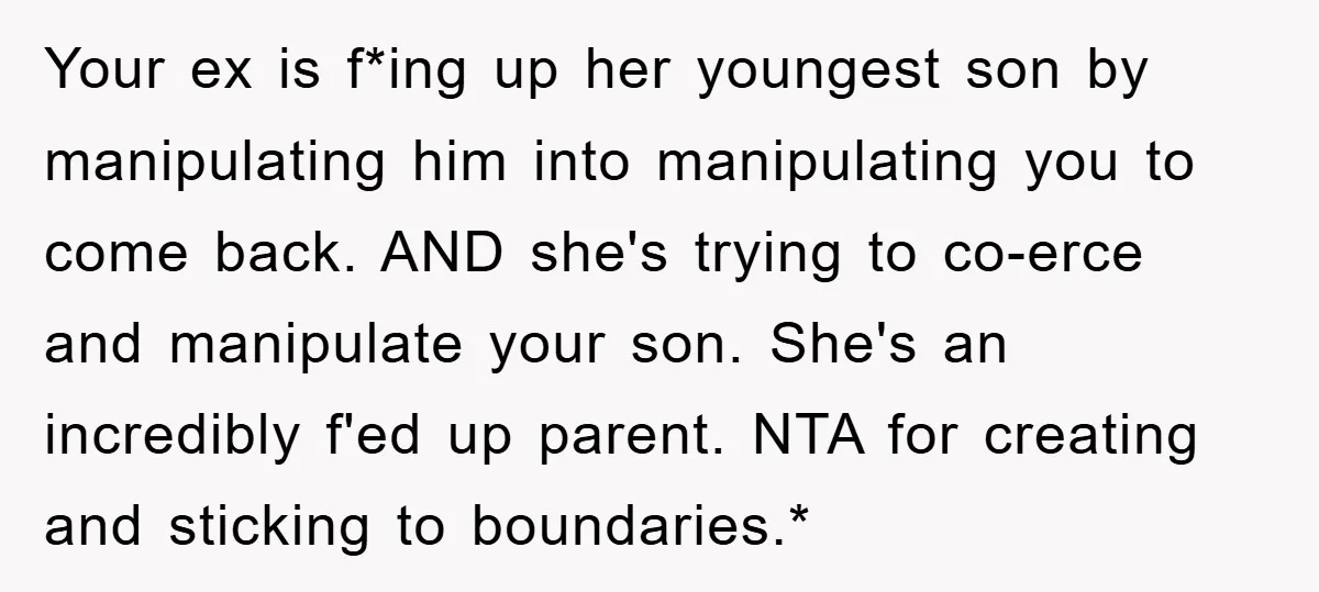 Your ex is f*ing up her youngest son by manipulating him into manipulating you to come back. AND she's trying to co-erce and manipulate your son. She's an incredibly f'ed...