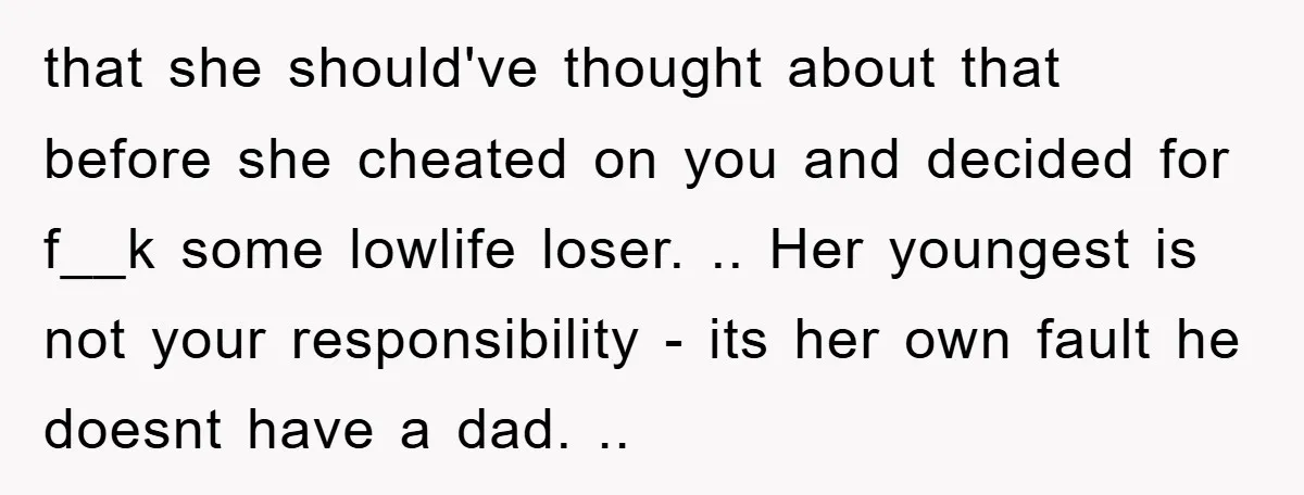 that she should've thought about that before she cheated on you and decided for f__k some lowlife loser. .. Her youngest is not your responsibility - its her own fault...