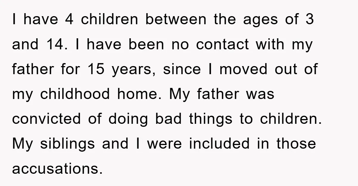 I have 4 children between the ages of 3 and 14. I have been no contact with my father for 15 years, since I moved out of my childhood home....