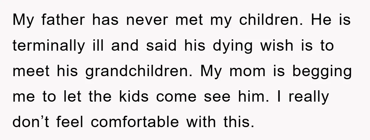 My father has never met my children. He is terminally ill and said his dying wish is to meet his grandchildren. My mom is begging me to let the kids...