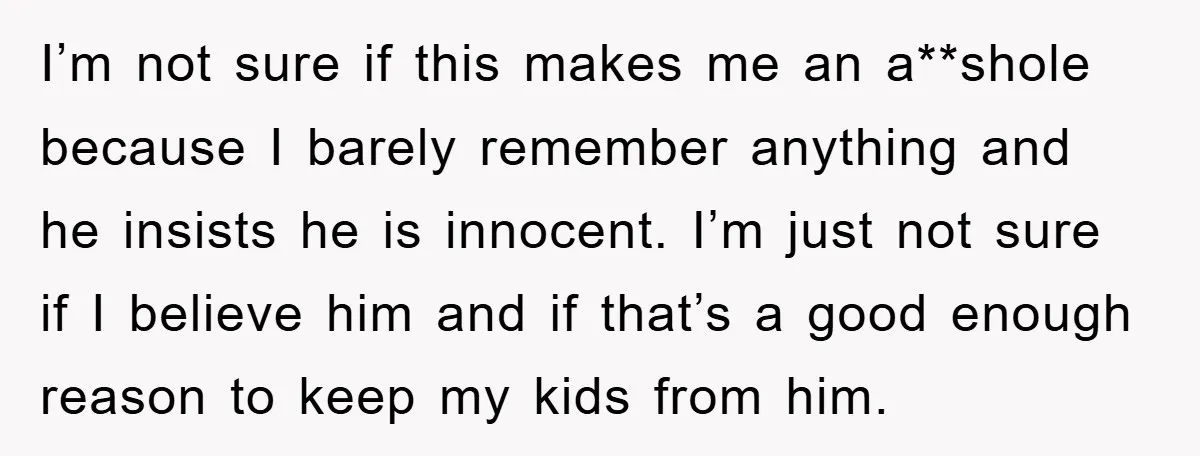 I’m not sure if this makes me an a**shole because I barely remember anything and he insists he is innocent. I’m just not sure if I believe him and if...