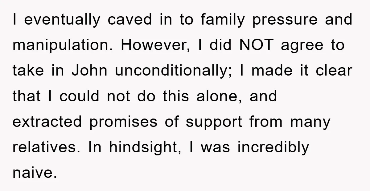 I eventually caved in to family pressure and manipulation. However, I did NOT agree to take in John unconditionally; I made it clear that I could not do this alone,...