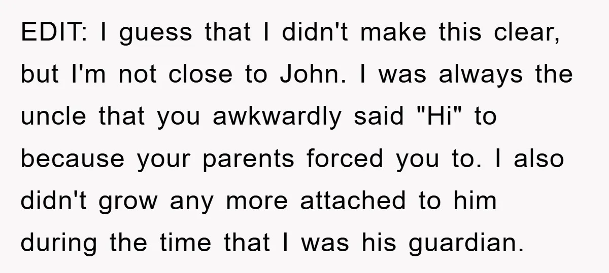 EDIT: I guess that I didn't make this clear, but I'm not close to John. I was always the uncle that you awkwardly said "Hi" to because your parents forced...