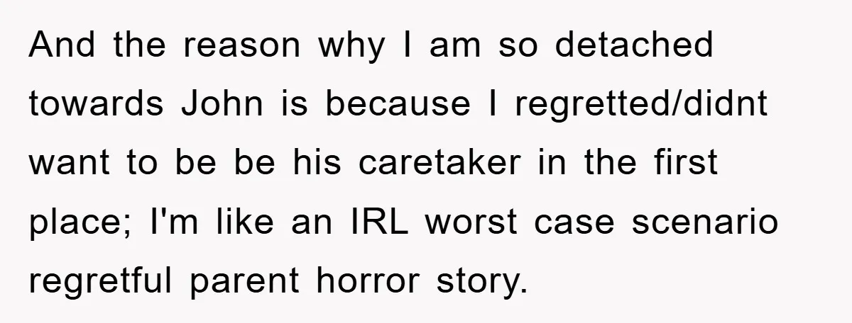 And the reason why I am so detached towards John is because I regretted/didnt want to be be his caretaker in the first place; I'm like an IRL worst case...